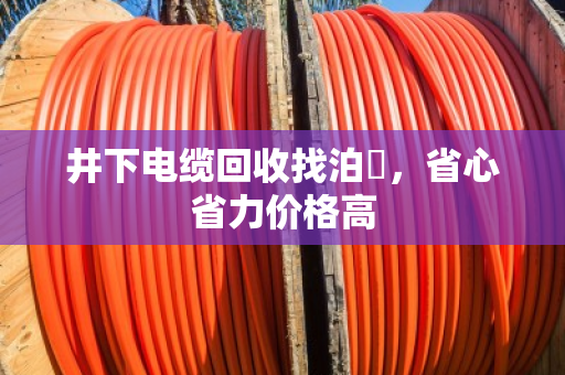 井下电缆回收找泊祎,省心省力价格高 井下电缆回收找泊祎,省心省力价格高