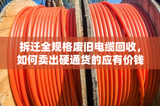 拆迁全规格废旧电缆回收,如何卖出硬通货的应有价钱? 拆迁全规格废旧电缆回收,如何卖出硬通货的应有价钱?
