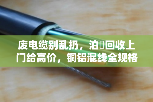 废电缆别乱扔,泊祎回收上门给高价,铜铝混线全规格现金结算 废电缆别乱扔,泊祎回收上门给高价,铜铝混线全规格现金结算