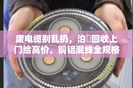 废电缆别乱扔,泊祎回收上门给高价,铜铝混线全规格现金结算 废电缆别乱扔,泊祎回收上门给高价,铜铝混线全规格现金结算
