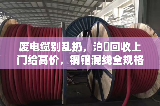 废电缆别乱扔，泊祎回收上门给高价，铜铝混线全规格现金结算