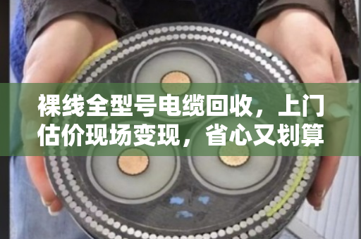 裸线全型号电缆回收，上门估价现场变现，省心又划算