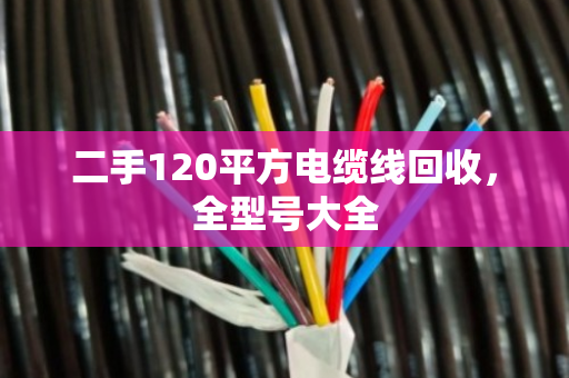 二手120平方电缆线回收，全型号大全