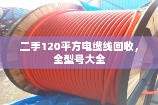 二手120平方电缆线回收，全型号大全