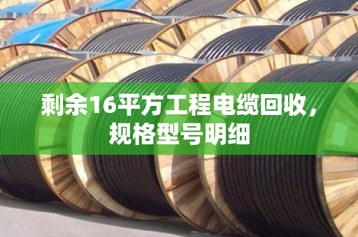 剩余16平方工程电缆回收，规格型号明细