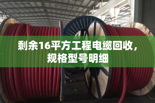 剩余16平方工程电缆回收，规格型号明细