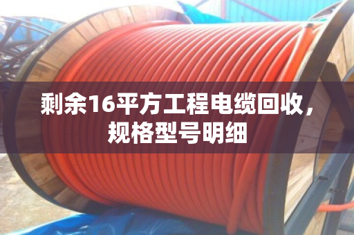 剩余16平方工程电缆回收，规格型号明细