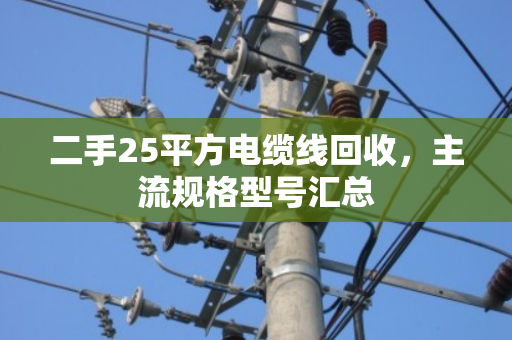 二手25平方电缆线回收,主流规格型号汇总 二手25平方电缆线回收,主流规格型号汇总