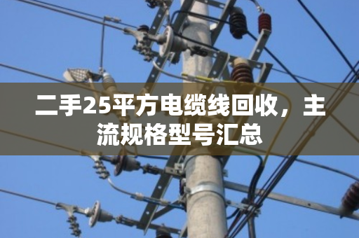 二手25平方电缆线回收,主流规格型号汇总 二手25平方电缆线回收,主流规格型号汇总