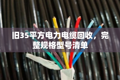 旧35平方电力电缆回收,完整规格型号清单 旧35平方电力电缆回收,完整规格型号清单