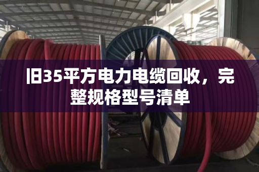 旧35平方电力电缆回收,完整规格型号清单 旧35平方电力电缆回收,完整规格型号清单