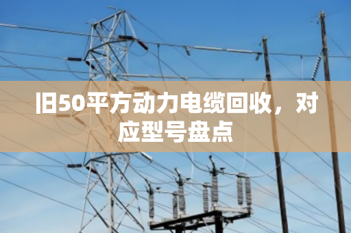 旧50平方动力电缆回收，对应型号盘点