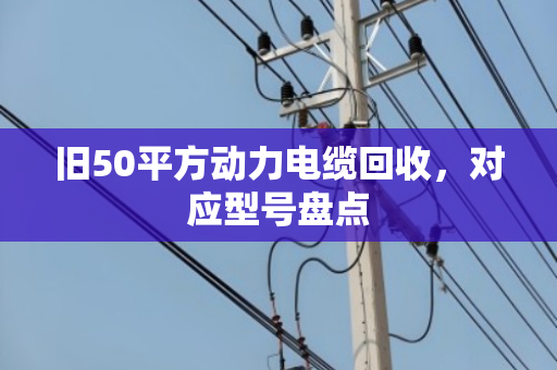 旧50平方动力电缆回收，对应型号盘点