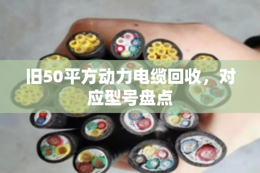 旧50平方动力电缆回收，对应型号盘点