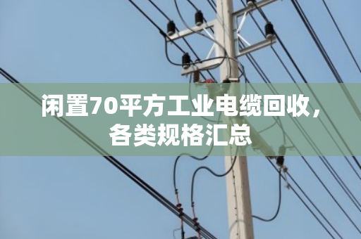 闲置70平方工业电缆回收,各类规格汇总 闲置70平方工业电缆回收,各类规格汇总