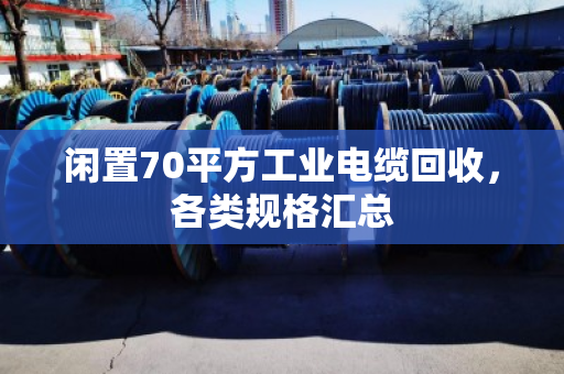 闲置70平方工业电缆回收,各类规格汇总 闲置70平方工业电缆回收,各类规格汇总