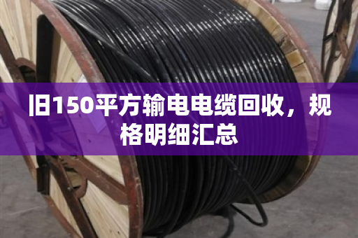 旧150平方输电电缆回收，规格明细汇总