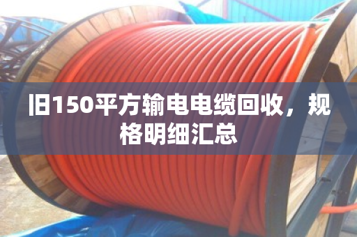 旧150平方输电电缆回收，规格明细汇总