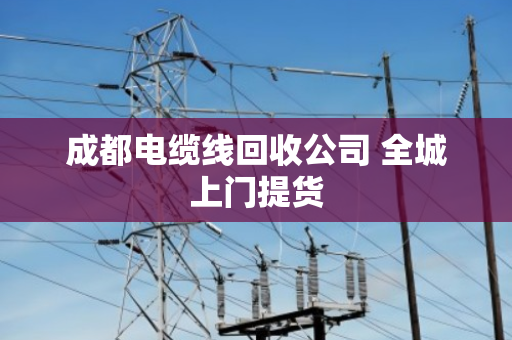 成都电缆线回收公司 全城上门提货
