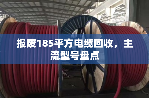 报废185平方电缆回收，主流型号盘点