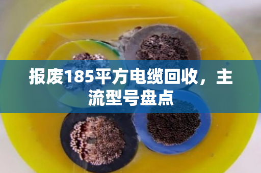 报废185平方电缆回收，主流型号盘点