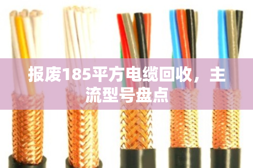 报废185平方电缆回收，主流型号盘点