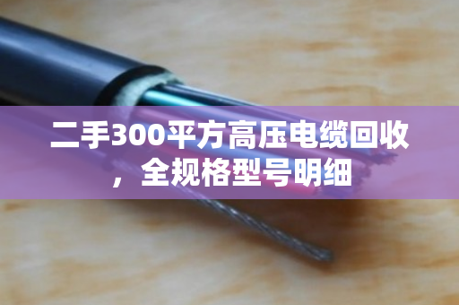 二手300平方高压电缆回收,全规格型号明细 二手300平方高压电缆回收,全规格型号明细