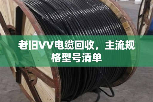 老旧VV电缆回收,主流规格型号清单 老旧VV电缆回收,主流规格型号清单