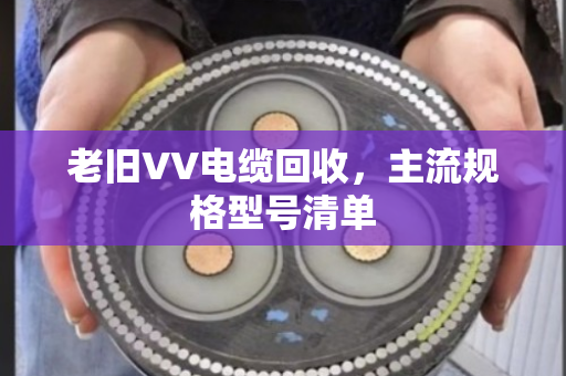 老旧VV电缆回收,主流规格型号清单 老旧VV电缆回收,主流规格型号清单