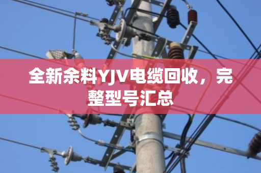 全新余料YJV电缆回收，完整型号汇总