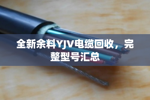 全新余料YJV电缆回收，完整型号汇总