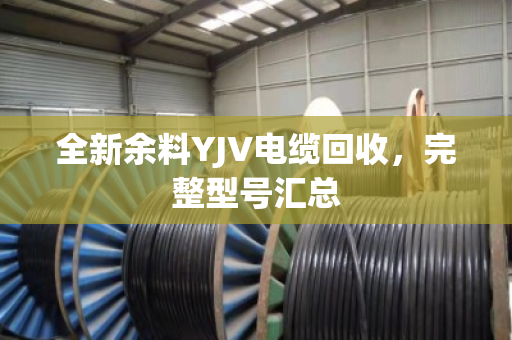 全新余料YJV电缆回收，完整型号汇总