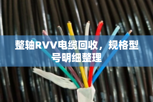 整轴RVV电缆回收,规格型号明细整理 整轴RVV电缆回收,规格型号明细整理