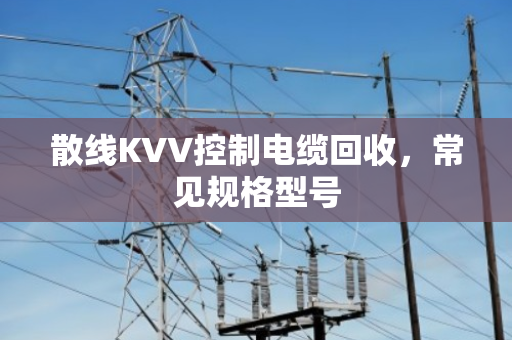 散线KVV控制电缆回收,常见规格型号 散线KVV控制电缆回收,常见规格型号