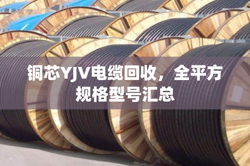 铜芯YJV电缆回收,全平方规格型号汇总 铜芯YJV电缆回收,全平方规格型号汇总