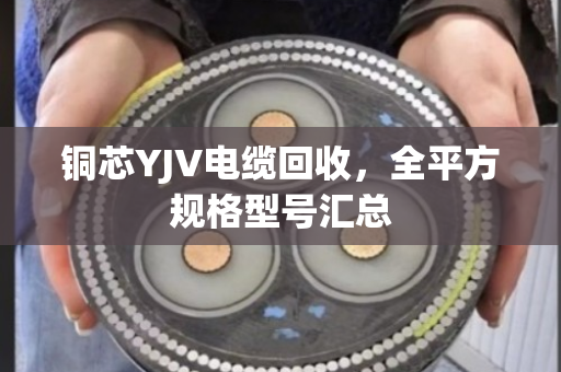 铜芯YJV电缆回收，全平方规格型号汇总