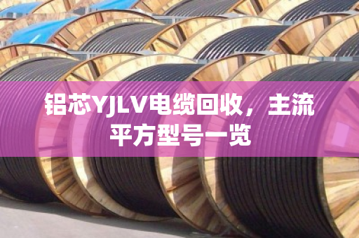 铝芯YJLV电缆回收,主流平方型号一览 铝芯YJLV电缆回收,主流平方型号一览