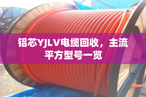 铝芯YJLV电缆回收,主流平方型号一览 铝芯YJLV电缆回收,主流平方型号一览