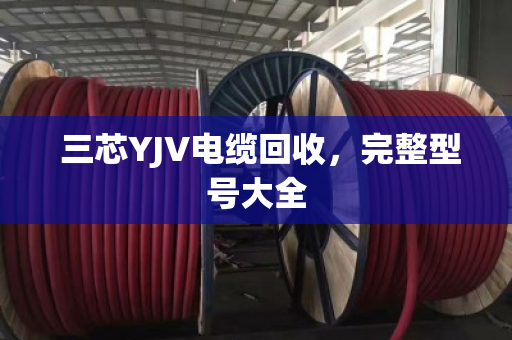 三芯YJV电缆回收,完整型号大全 三芯YJV电缆回收,完整型号大全