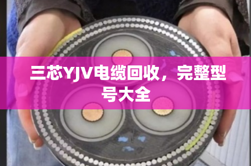 三芯YJV电缆回收,完整型号大全 三芯YJV电缆回收,完整型号大全