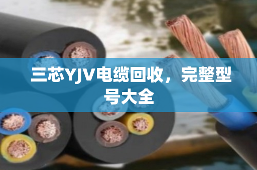 三芯YJV电缆回收,完整型号大全 三芯YJV电缆回收,完整型号大全