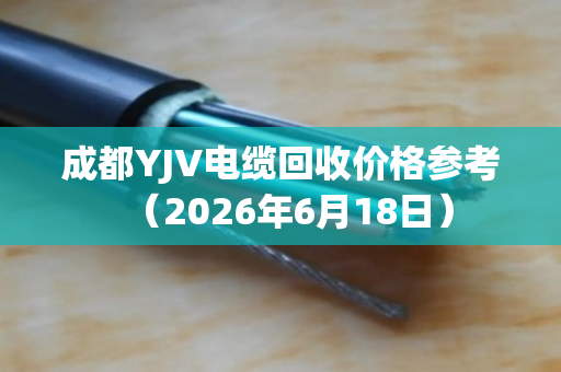 成都YJV电缆回收价格参考（2026年6月18日）