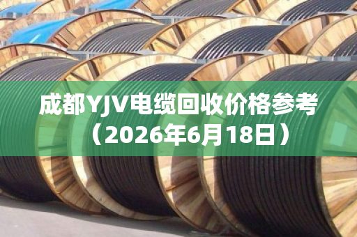 成都YJV电缆回收价格参考（2026年6月18日）
