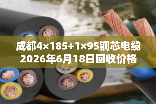成都4×185+1×95铜芯电缆2026年6月18日回收价格