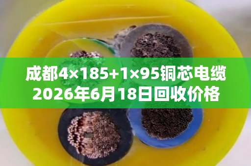 成都4×185+1×95铜芯电缆2026年6月18日回收价格