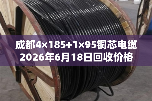 成都4×185+1×95铜芯电缆2026年6月18日回收价格