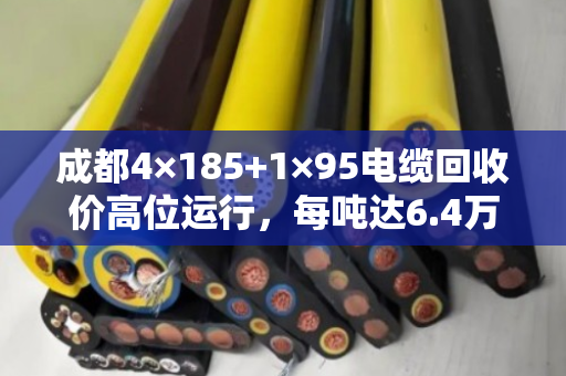 成都4×185+1×95电缆回收价高位运行,每吨达6.4万至7.2万元 成都4×185+1×95电缆回收价高位运行,每吨达6.4万至7.2万元