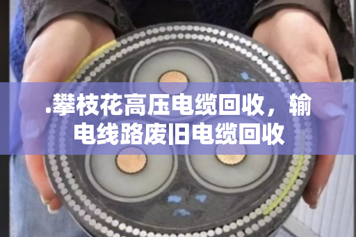 .攀枝花高压电缆回收,输电线路废旧电缆回收 .攀枝花高压电缆回收,输电线路废旧电缆回收