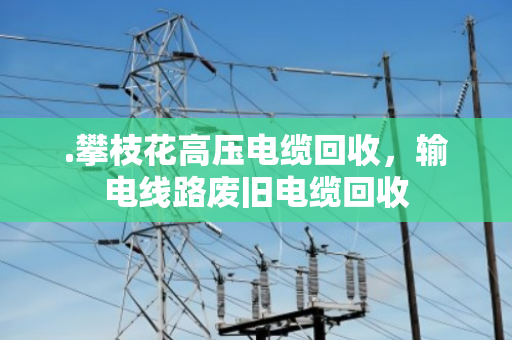 .攀枝花高压电缆回收，输电线路废旧电缆回收