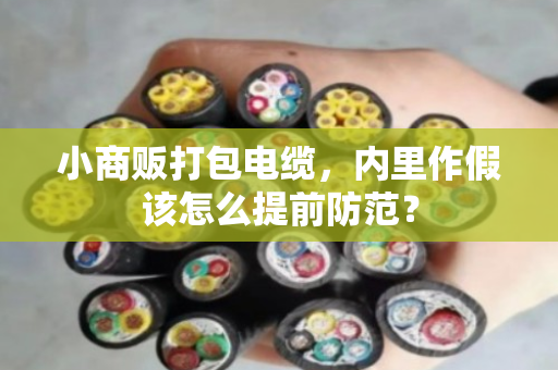 小商贩打包电缆，内里作假该怎么提前防范？